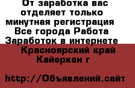 От заработка вас отделяет только 5 минутная регистрация  - Все города Работа » Заработок в интернете   . Красноярский край,Кайеркан г.